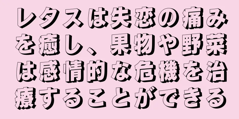 レタスは失恋の痛みを癒し、果物や野菜は感情的な危機を治療することができる