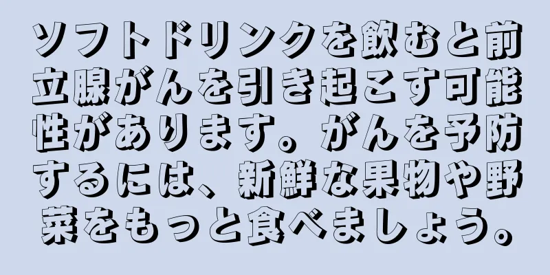 ソフトドリンクを飲むと前立腺がんを引き起こす可能性があります。がんを予防するには、新鮮な果物や野菜をもっと食べましょう。